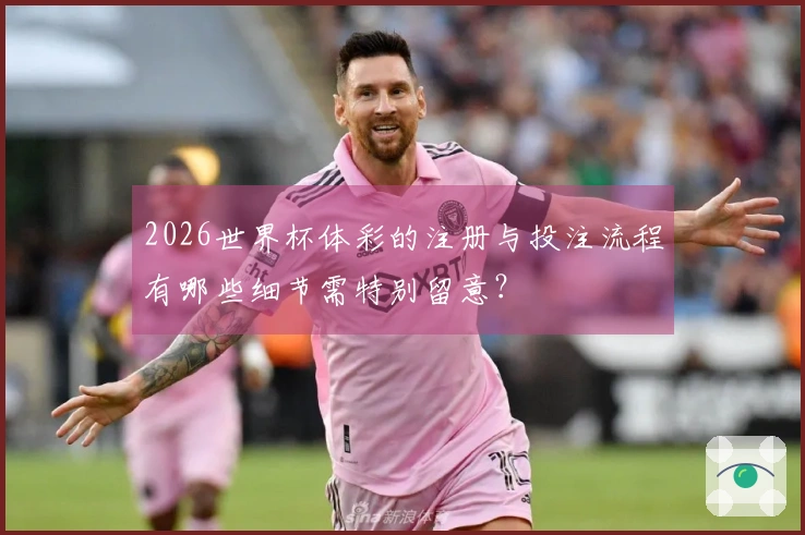 2026世界杯体彩的注册与投注流程有哪些细节需特别留意？