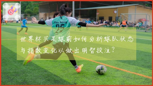 世界杯买足球前如何分析球队状态与指数变化以做出明智投注？