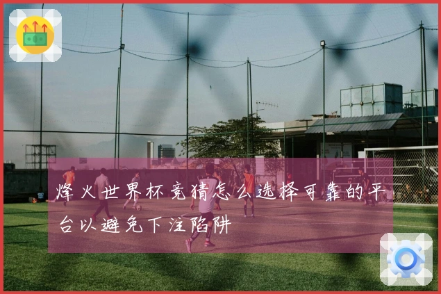 烽火世界杯竞猜怎么选择可靠的平台以避免下注陷阱