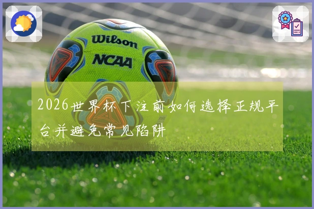 2026世界杯下注前如何选择正规平台并避免常见陷阱