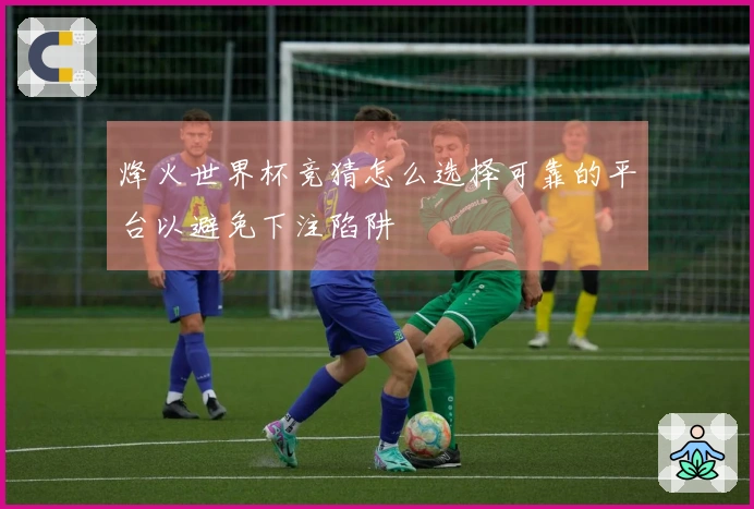 烽火世界杯竞猜怎么选择可靠的平台以避免下注陷阱
