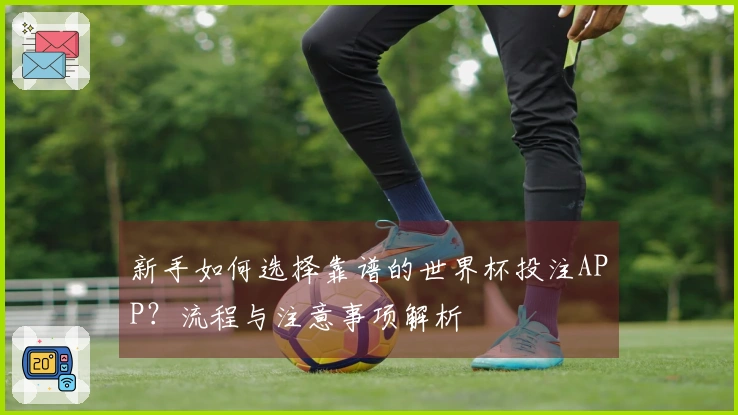 新手如何选择靠谱的世界杯投注APP？流程与注意事项解析