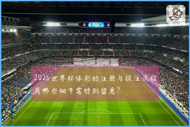 2026世界杯体彩的注册与投注流程有哪些细节需特别留意？