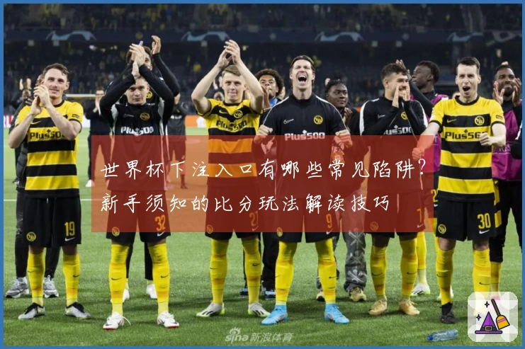 世界杯下注入口有哪些常见陷阱？新手须知的比分玩法解读技巧