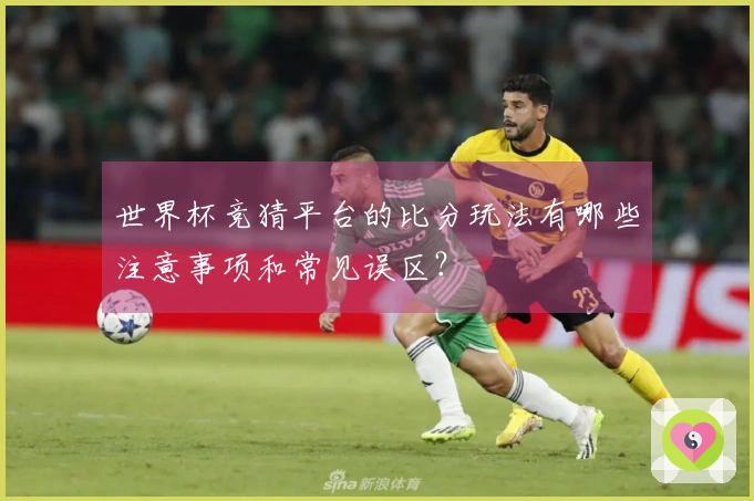 世界杯竞猜平台的比分玩法有哪些注意事项和常见误区？