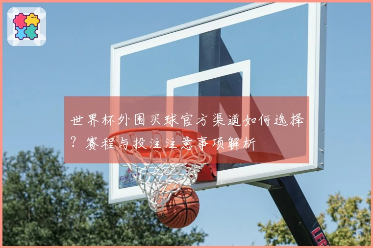 世界杯外围买球官方渠道如何选择？赛程与投注注意事项解析