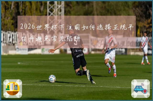 2026世界杯下注前如何选择正规平台并避免常见陷阱